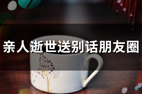 亲人逝世送别话朋友圈(精选46句)