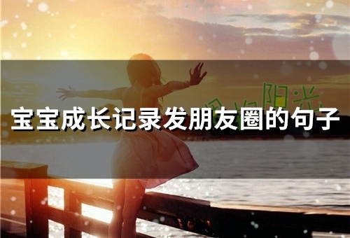 宝宝成长记录发朋友圈的句子(40句) 宝宝成长记录发朋友圈的句子(40句)