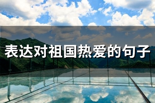 表达对祖国热爱的句子(精选52句) 表达对祖国热爱的句子(精选52句)