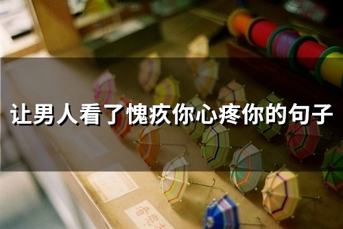 让男人看了愧疚你心疼你的句子 送给不珍惜你的男人的话(52句)