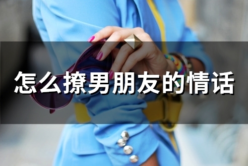 怎么撩男朋友的情话(53句) 怎么撩男朋友的情话(53句)