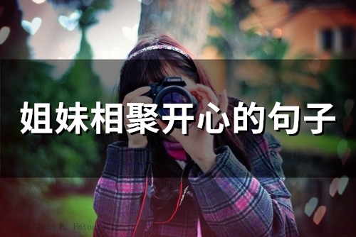 姐妹相聚开心的句子(45句) 姐妹相聚开心的句子(45句)
