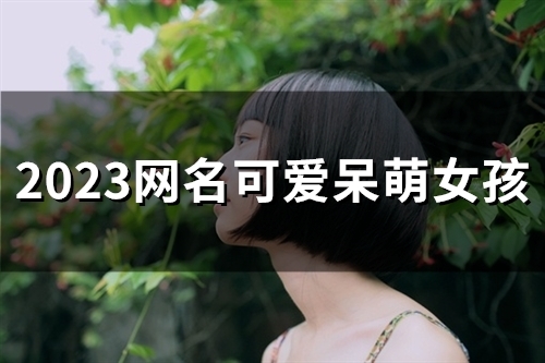 2023网名可爱呆萌女孩(精选58个)