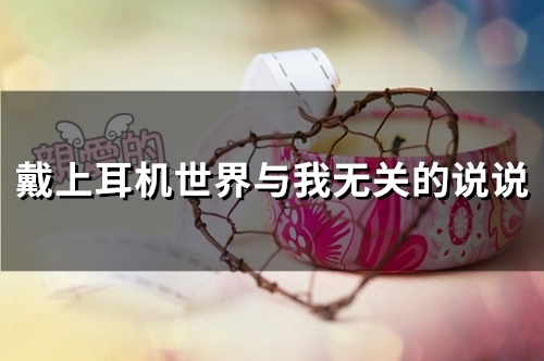 戴上耳机世界与我无关的说说(48句) 戴上耳机世界与我无关的说说(48句)