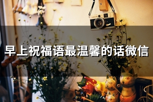 早上祝福语最温馨的话微信(精选51句) 早上祝福语最温馨的话微信(精选51句)