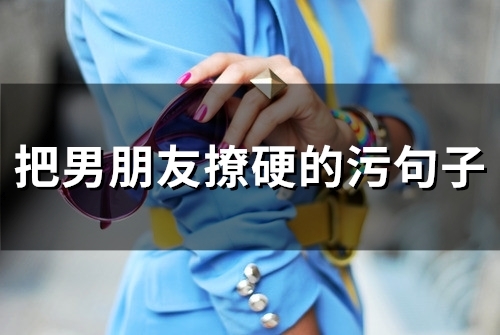 把男朋友撩硬的污句子(53句)