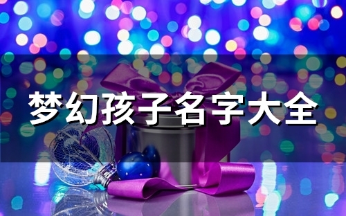 梦幻孩子名字大全(精选99个) 梦幻孩子名字大全(精选99个)