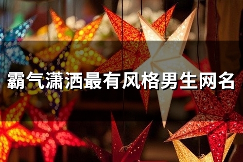 霸气潇洒最有风格男生网名(精选132个) 霸气潇洒最有风格男生网名(精选132个)