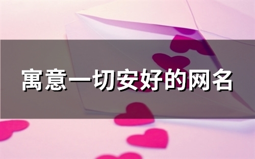 寓意一切安好的网名(精选142个) 寓意一切安好的网名(精选142个)
