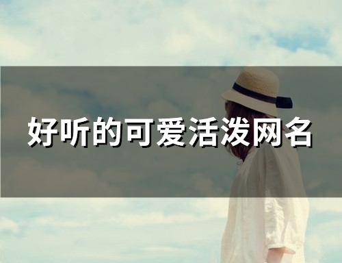 好听的可爱活泼网名(精选115个)