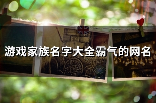 游戏家族名字大全霸气的网名(精选150个) 游戏家族名字大全霸气的网名(精选150个)