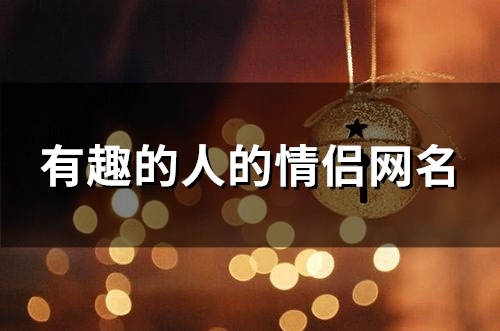 有趣的人的情侣网名(精选132个)