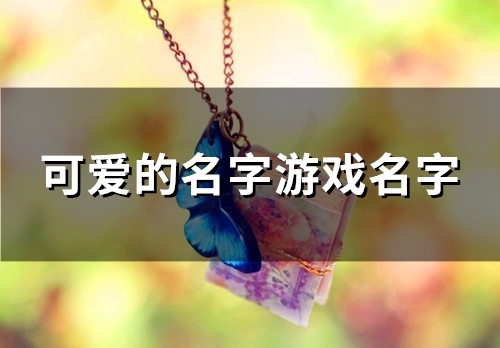 可爱的名字游戏名字(共93个) 可爱的名字游戏名字(共93个)