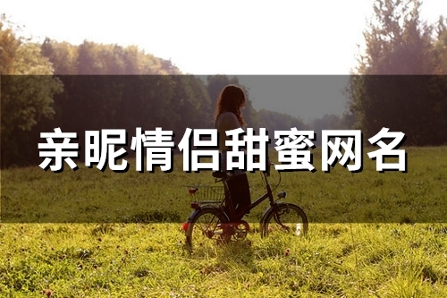 亲昵情侣甜蜜网名(优选112个) 亲昵情侣甜蜜网名(优选112个)