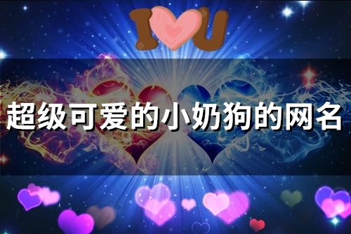超级可爱的小奶狗的网名(精选55个) 超级可爱的小奶狗的网名(精选55个)