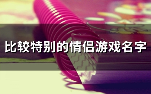 比较特别的情侣游戏名字(51个)