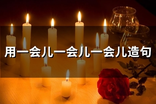 用一会儿一会儿一会儿造句 一会一会写句子最简单的(59句)