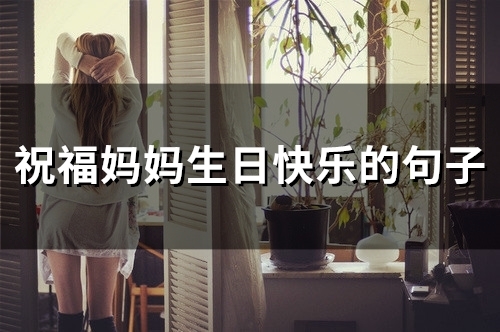 祝福妈妈生日快乐的句子 妈妈生日简短走心的句子(精选51句)