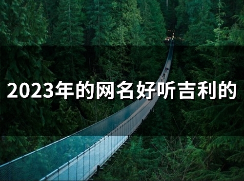 2023年的网名好听吉利的(精选48个) 2023年的网名好听吉利的(精选48个)