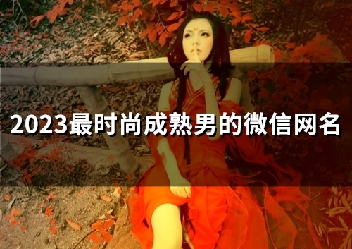 2023最时尚成熟男的微信网名(55个) 2023最时尚成熟男的微信网名(55个)