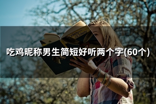 吃鸡昵称男生简短好听两个字(精选45个) 吃鸡昵称男生简短好听两个字(精选45个)