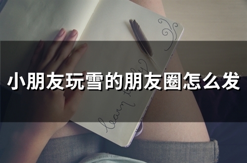 小朋友玩雪的朋友圈怎么发(精选52句) 小朋友玩雪的朋友圈怎么发(精选52句)