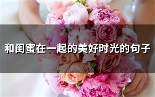 和闺蜜在一起的美好时光的句子(精选54句)