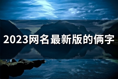 2023网名最新版的俩字(精选54个) 2023网名最新版的俩字(精选54个)
