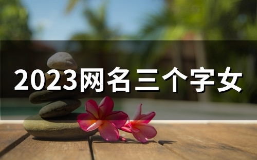 2023网名三个字女(精选51个)