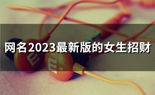 网名2023最新版的女生招财(精选60个) 网名2023最新版的女生招财(精选60个)