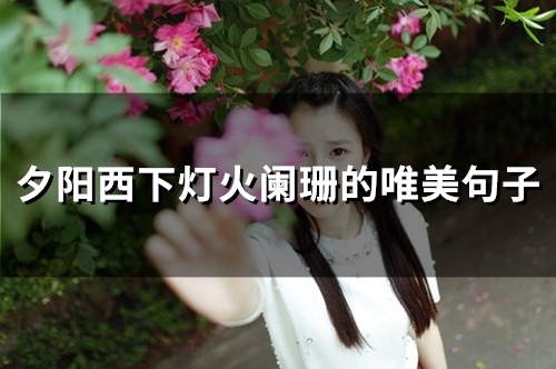 夕阳西下灯火阑珊的唯美句子(精选50句) 夕阳西下灯火阑珊的唯美句子(精选50句)