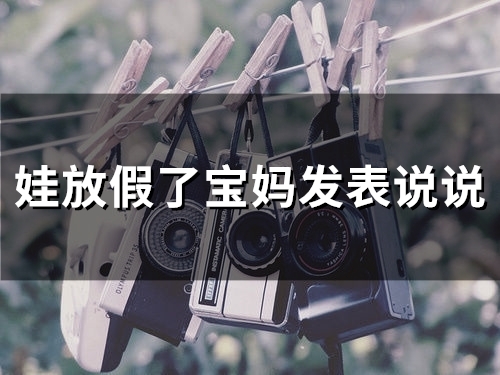 娃放假了宝妈发表说说(精选44句) 娃放假了宝妈发表说说(精选44句)