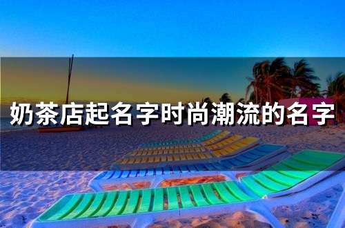 奶茶店起名字时尚潮流的名字(精选47个) 奶茶店起名字时尚潮流的名字(精选47个)