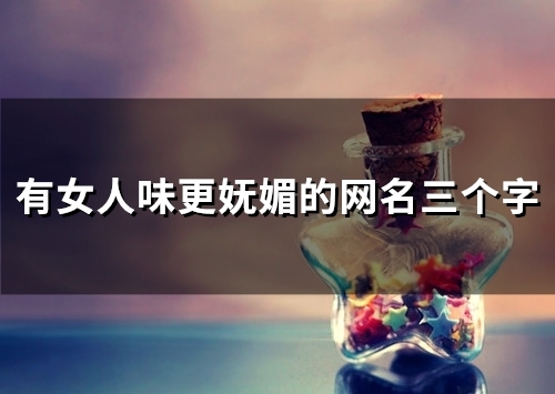有女人味更妩媚的网名三个字(49个) 有女人味更妩媚的网名三个字(49个)