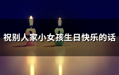 祝别人家小女孩生日快乐的话(精选48句)
