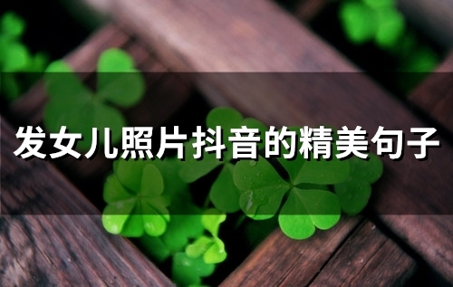 发女儿照片抖音的精美句子(精选51句)
