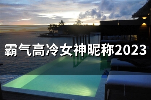 霸气高冷女神昵称2023(45个) 霸气高冷女神昵称2023(45个)