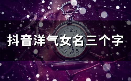 抖音洋气女名三个字(59个)