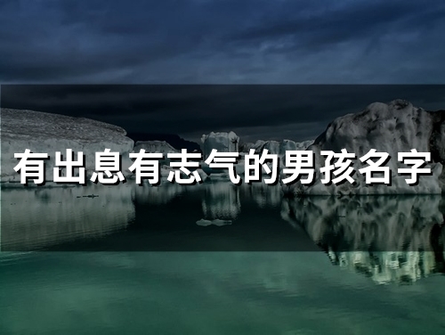 有出息有志气的男孩名字(55个) 有出息有志气的男孩名字(55个)