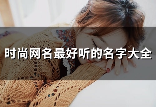 时尚网名最好听的名字大全(精选55个) 时尚网名最好听的名字大全(精选55个)
