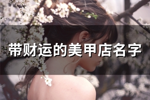 带财运的美甲店名字(精选48个) 带财运的美甲店名字(精选48个)