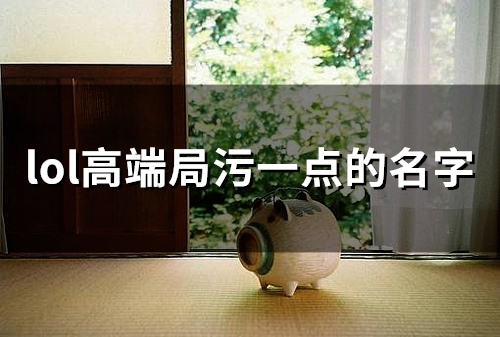 lol高端局污一点的名字(精选44个) lol高端局污一点的名字(精选44个)