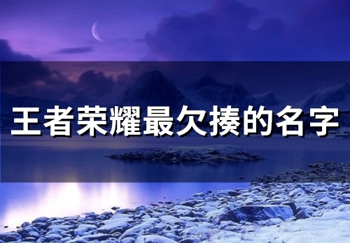 王者荣耀最欠揍的名字(精选45个) 王者荣耀最欠揍的名字(精选45个)