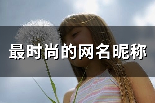 最时尚的网名昵称(精选57个) 最时尚的网名昵称(精选57个)