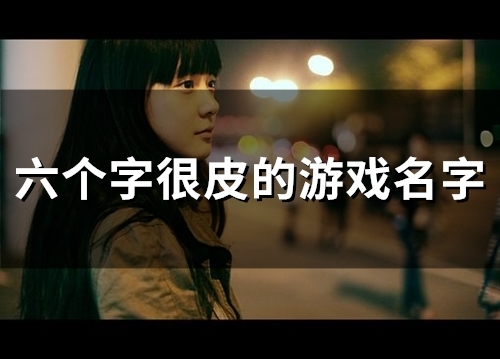 六个字很皮的游戏名字(60个) 六个字很皮的游戏名字(60个)