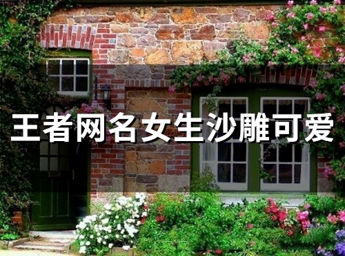 王者网名女生沙雕可爱(精选52个) 王者网名女生沙雕可爱(精选52个)