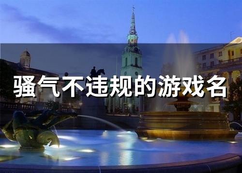骚气不违规的游戏名(精选59个) 骚气不违规的游戏名(精选59个)