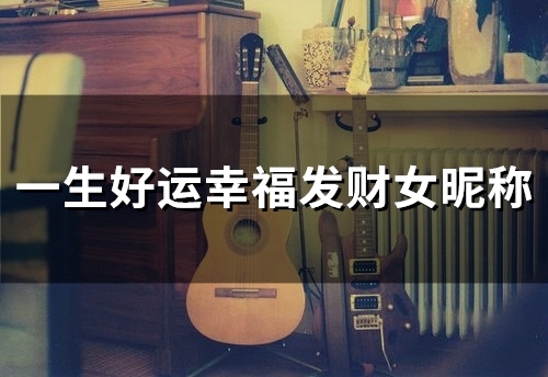 一生好运幸福发财女昵称(55个) 一生好运幸福发财女昵称(55个)