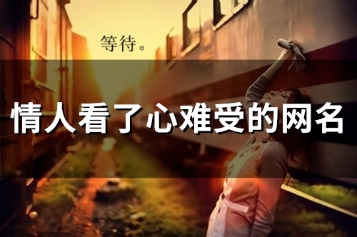 情人看了心难受的网名(精选60个) 情人看了心难受的网名(精选60个)