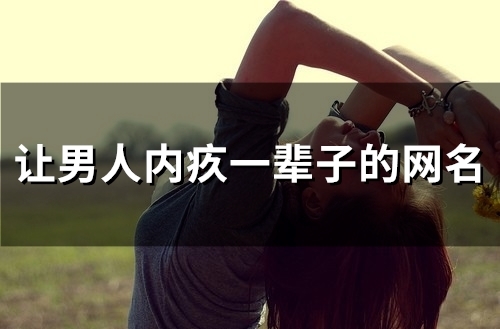 让男人内疚一辈子的网名(精选45个)